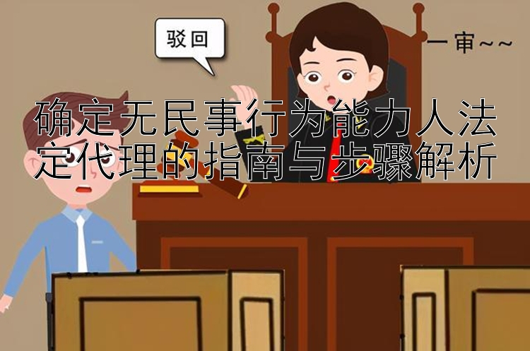 确定无民事行为能力人法定代理的指南与步骤解析