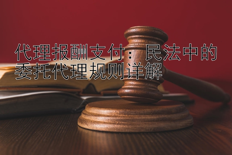 代理报酬支付：民法中的委托代理规则详解