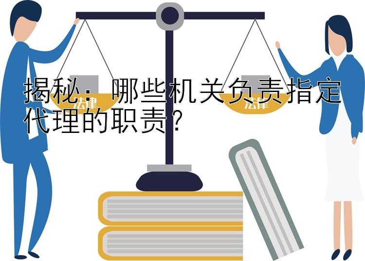 揭秘：哪些机关负责指定代理的职责？