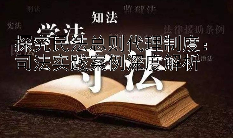 探究民法总则代理制度：司法实践案例深度解析