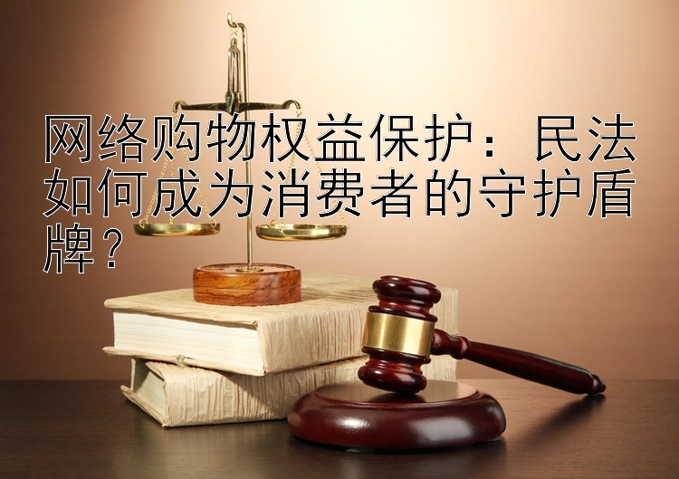 网络购物权益保护：民法如何成为消费者的守护盾牌？