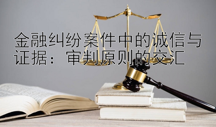 金融纠纷案件中的诚信与证据：审判原则的交汇