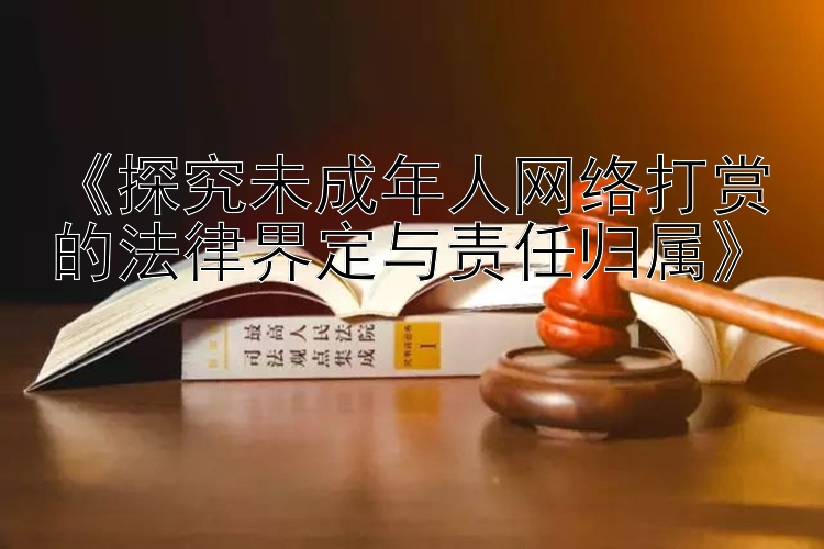 《探究未成年人网络打赏的法律界定与责任归属》