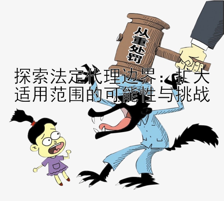 探索法定代理边界：扩大适用范围的可能性与挑战