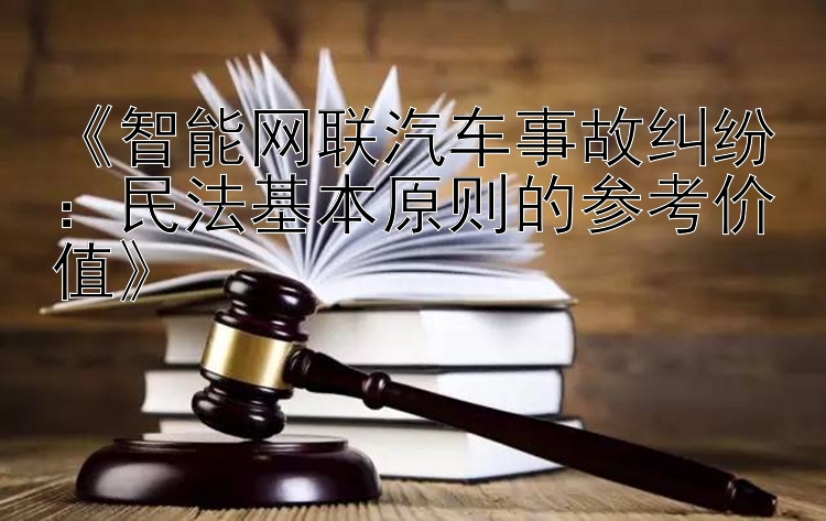 《智能网联汽车事故纠纷：民法基本原则的参考价值》