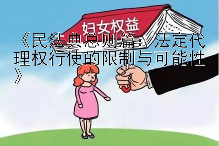 《民法典总则篇：法定代理权行使的限制与可能性》