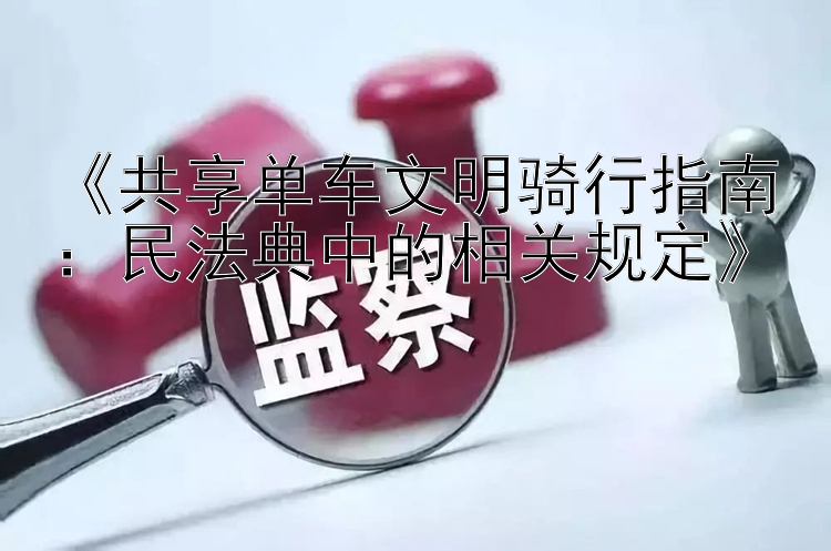 《共享单车文明骑行指南：民法典中的相关规定》