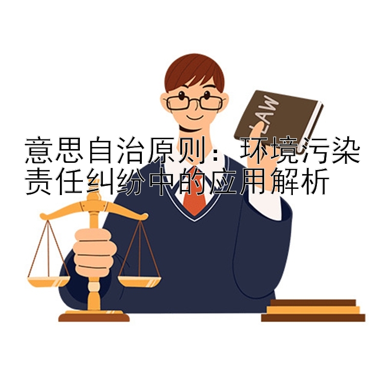 意思自治原则：环境污染责任纠纷中的应用解析