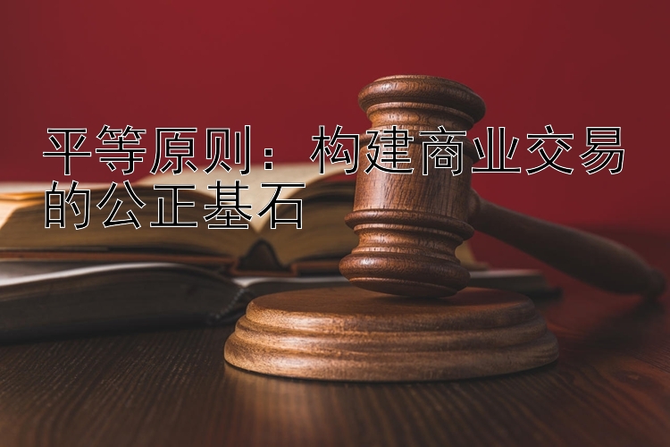 平等原则：构建商业交易的公正基石