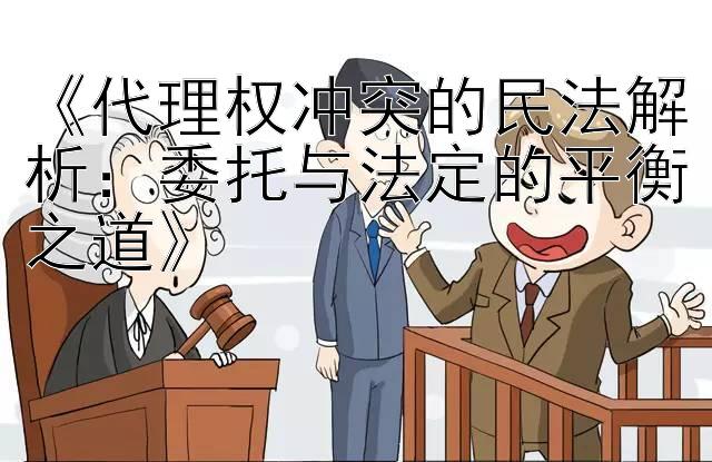 《代理权冲突的民法解析：委托与法定的平衡之道》