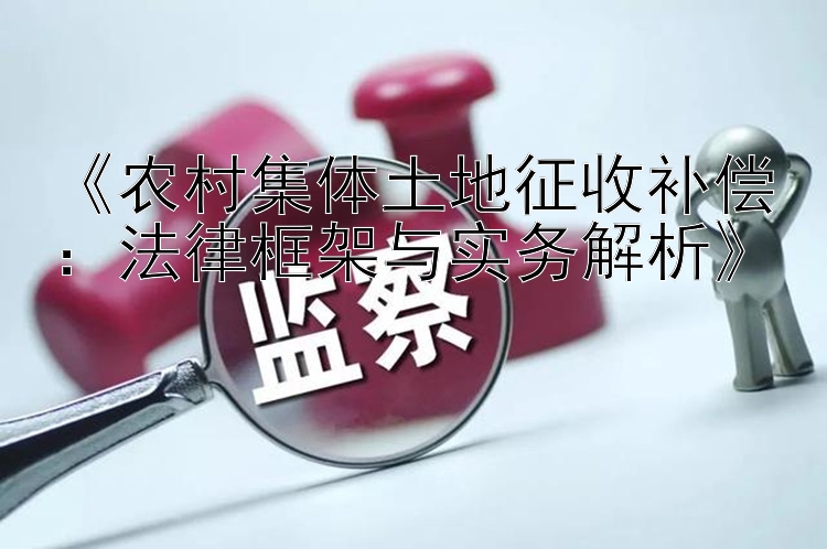 《农村集体土地征收补偿：法律框架与实务解析》