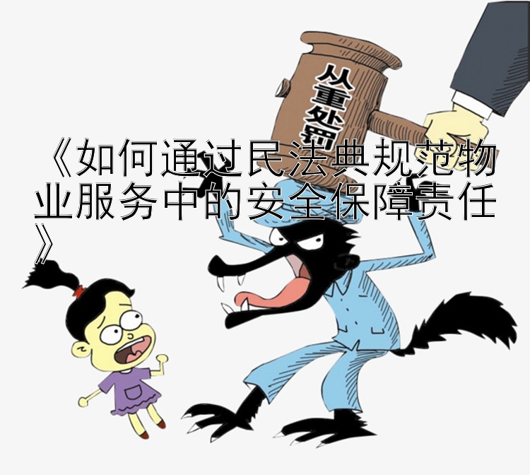 《如何通过民法典规范物业服务中的安全保障责任》