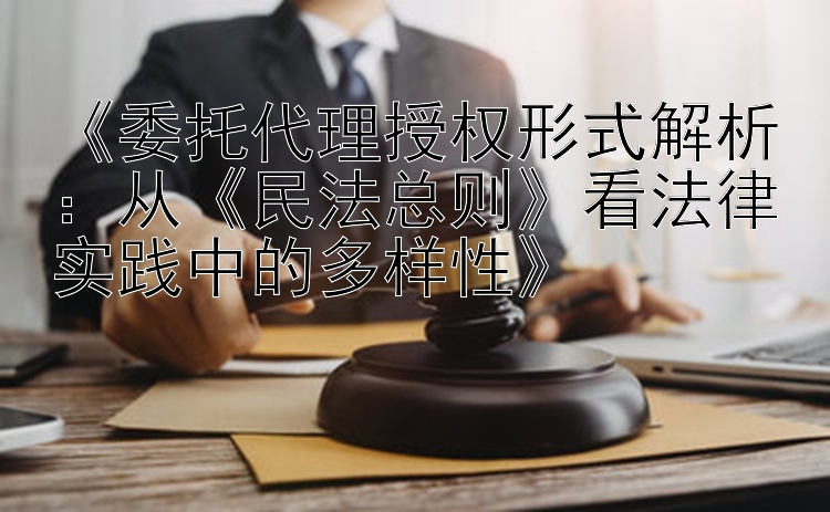 《委托代理授权形式解析：从《民法总则》看法律实践中的多样性》