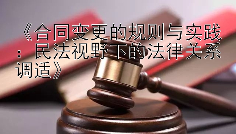 《合同变更的规则与实践：民法视野下的法律关系调适》