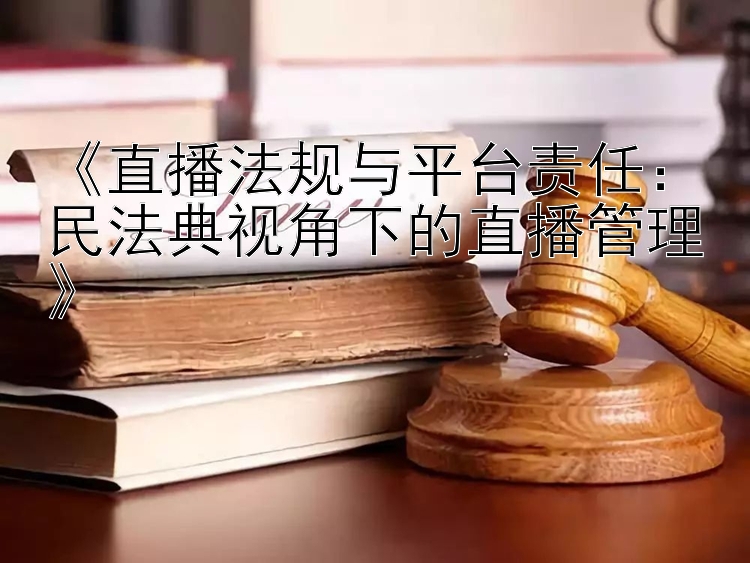 《直播法规与平台责任：民法典视角下的直播管理》