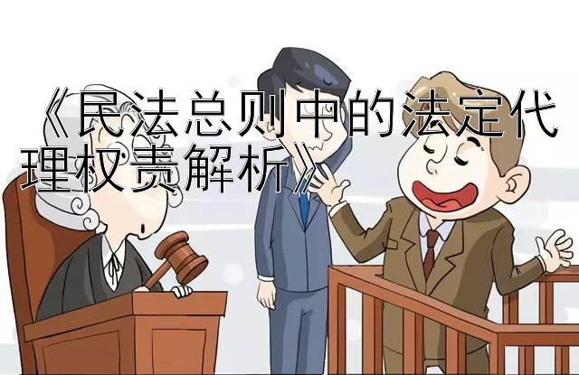 《民法总则中的法定代理权责解析》