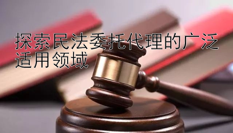 探索民法委托代理的广泛适用领域