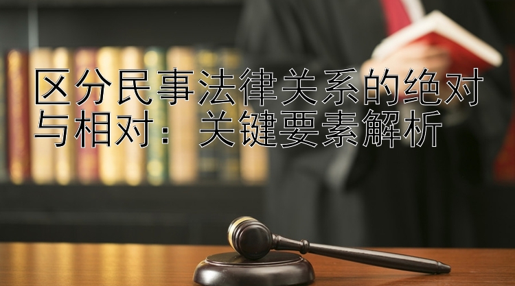 区分民事法律关系的绝对与相对：关键要素解析