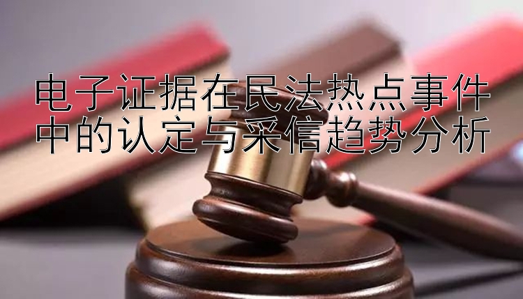 电子证据在民法热点事件中的认定与采信趋势分析