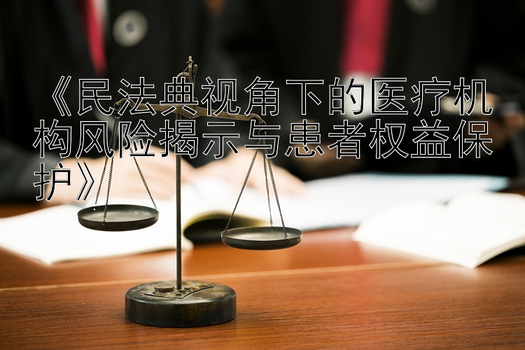 《民法典视角下的医疗机构风险揭示与患者权益保护》