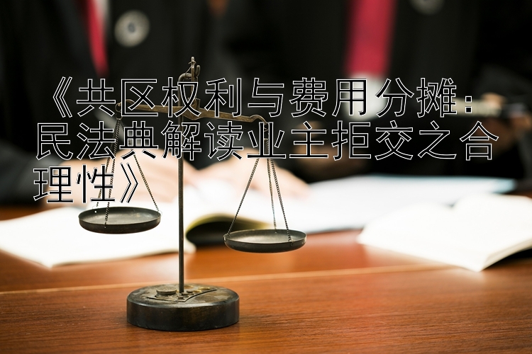 《共区权利与费用分摊：民法典解读业主拒交之合理性》