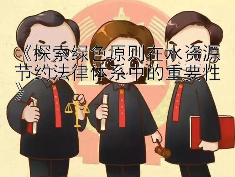 《探索绿色原则在水资源节约法律体系中的重要性》