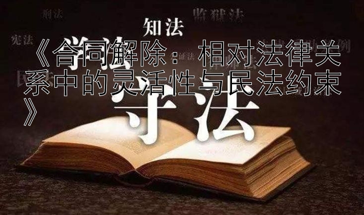 《合同解除：相对法律关系中的灵活性与民法约束》