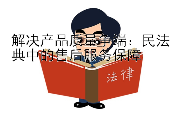 解决产品质量争端：民法典中的售后服务保障