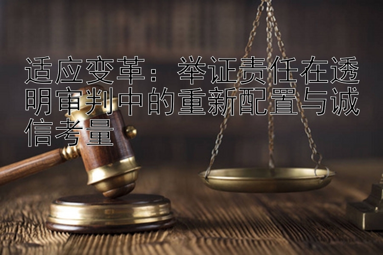 适应变革：举证责任在透明审判中的重新配置与诚信考量