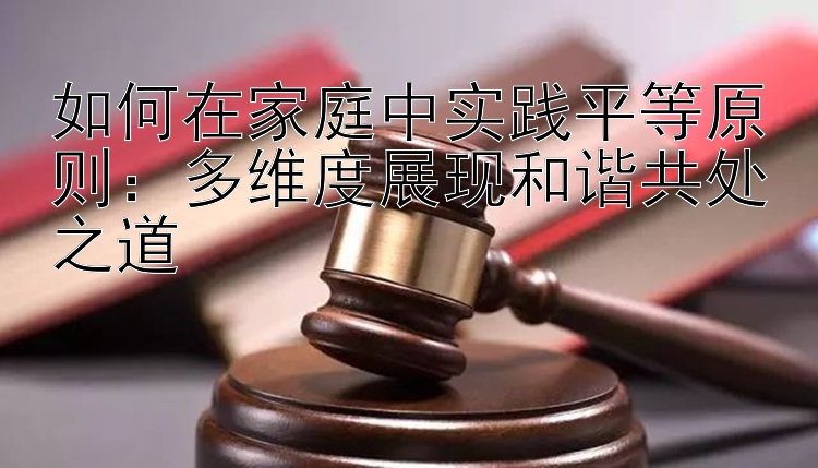 如何在家庭中实践平等原则：多维度展现和谐共处之道