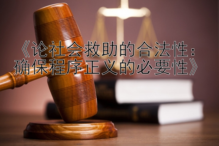 《论社会救助的合法性：确保程序正义的必要性》