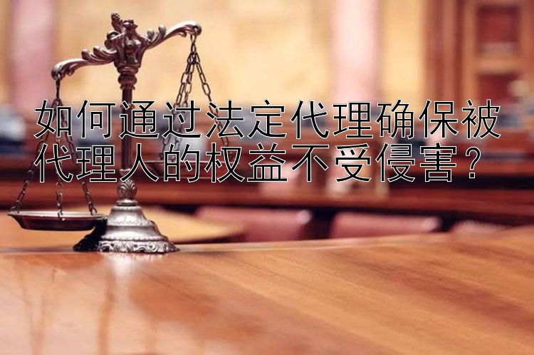 如何通过法定代理确保被代理人的权益不受侵害？