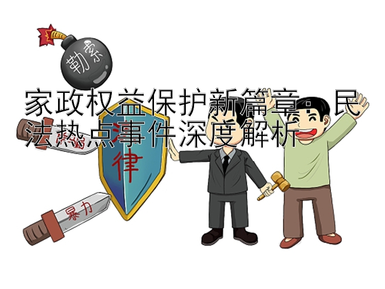 家政权益保护新篇章：民法热点事件深度解析