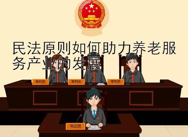 民法原则如何助力养老服务产业的发展