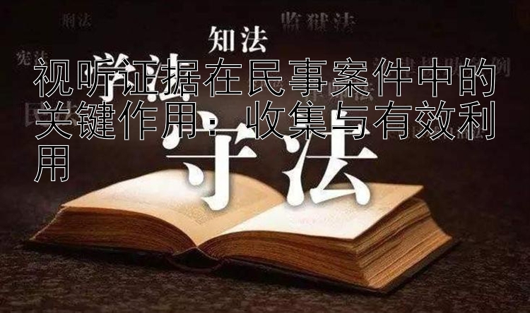 视听证据在民事案件中的关键作用：收集与有效利用