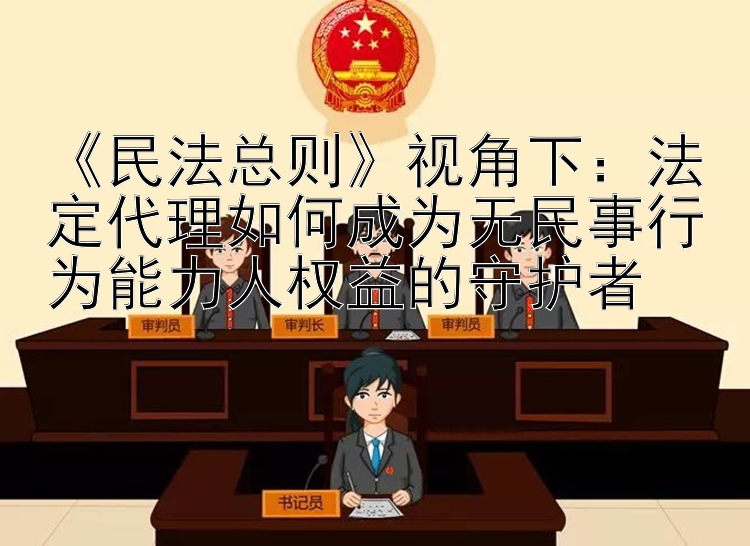 《民法总则》视角下：法定代理如何成为无民事行为能力人权益的守护者