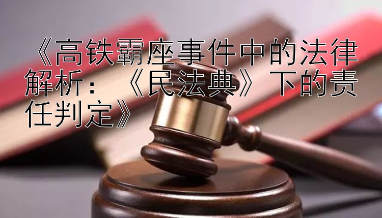 《高铁霸座事件中的法律解析：《民法典》下的责任判定》