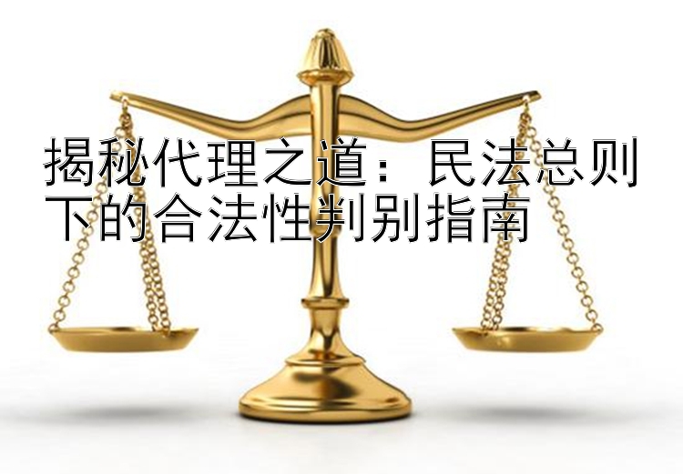 揭秘代理之道：民法总则下的合法性判别指南