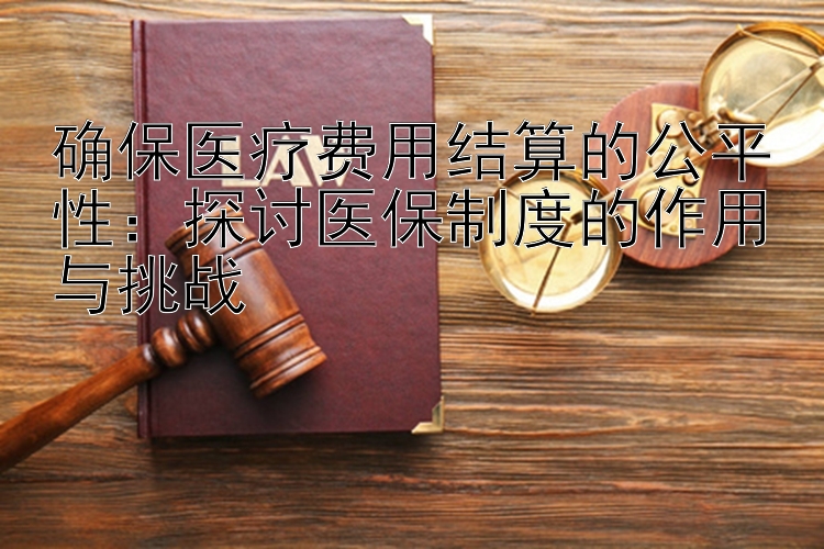 确保医疗费用结算的公平性：探讨医保制度的作用与挑战