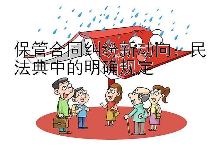 保管合同纠纷新动向：民法典中的明确规定