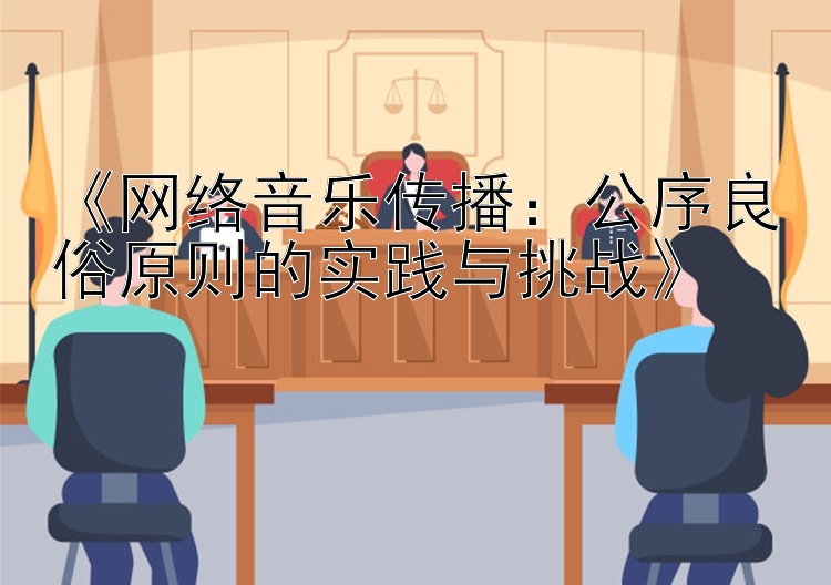 《网络音乐传播：公序良俗原则的实践与挑战》