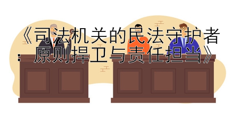 《司法机关的民法守护者：原则捍卫与责任担当》