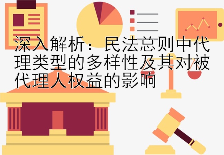 深入解析：民法总则中代理类型的多样性及其对被代理人权益的影响