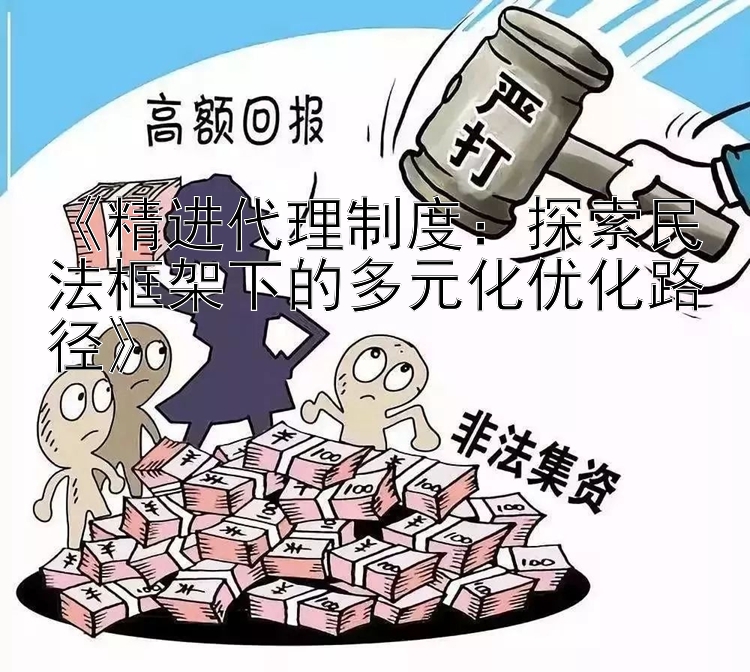 《精进代理制度：探索民法框架下的多元化优化路径》