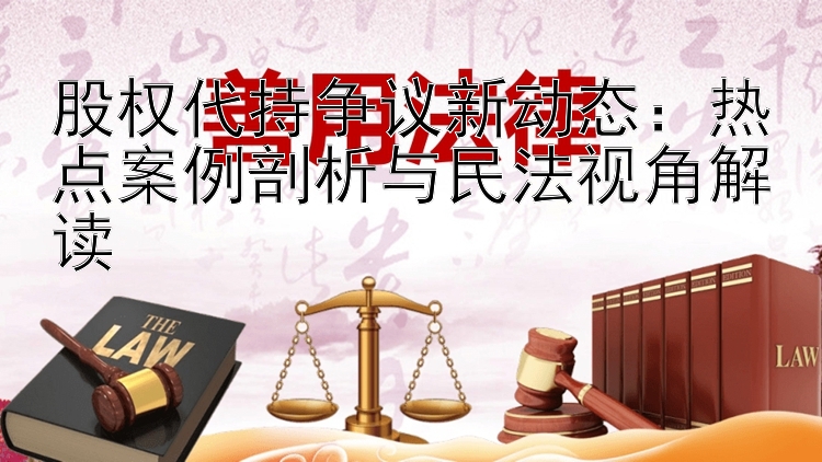 股权代持争议新动态：热点案例剖析与民法视角解读