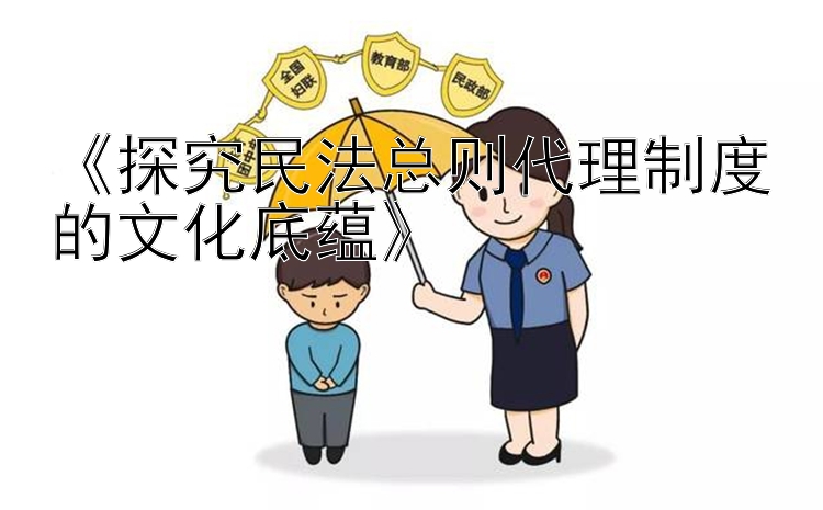 《探究民法总则代理制度的文化底蕴》