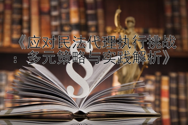 《应对民法代理执行挑战：多元策略与实践解析》