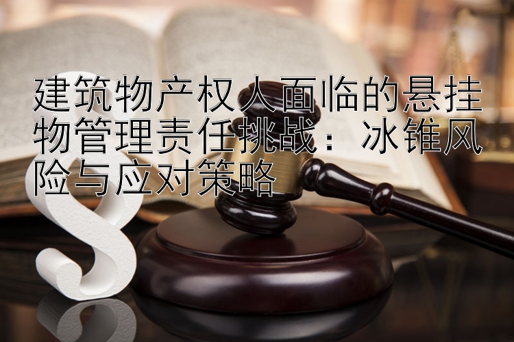 建筑物产权人面临的悬挂物管理责任挑战：冰锥风险与应对策略