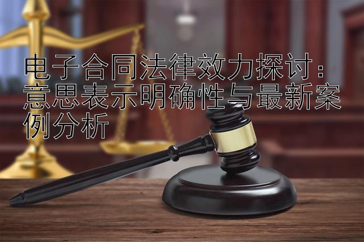 电子合同法律效力探讨：意思表示明确性与最新案例分析