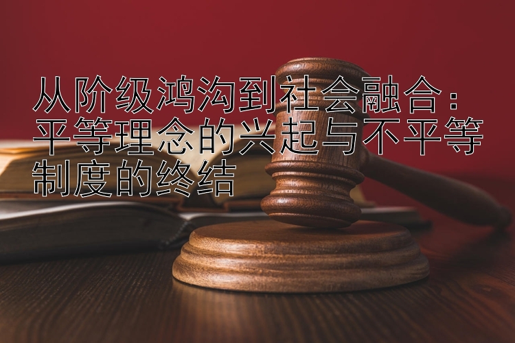 从阶级鸿沟到社会融合：平等理念的兴起与不平等制度的终结